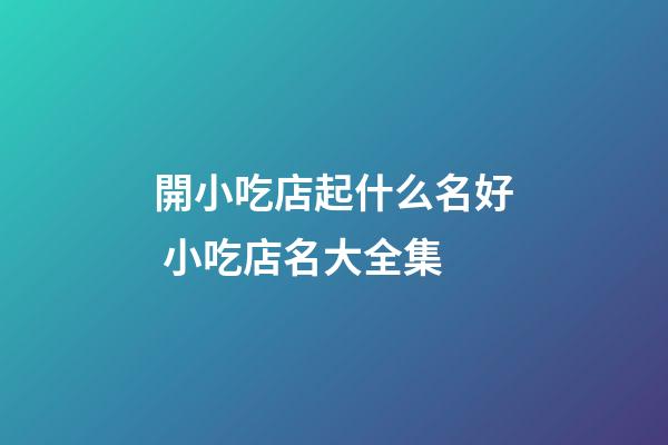 開小吃店起什么名好 小吃店名大全集-第1張-店鋪起名-玄機派